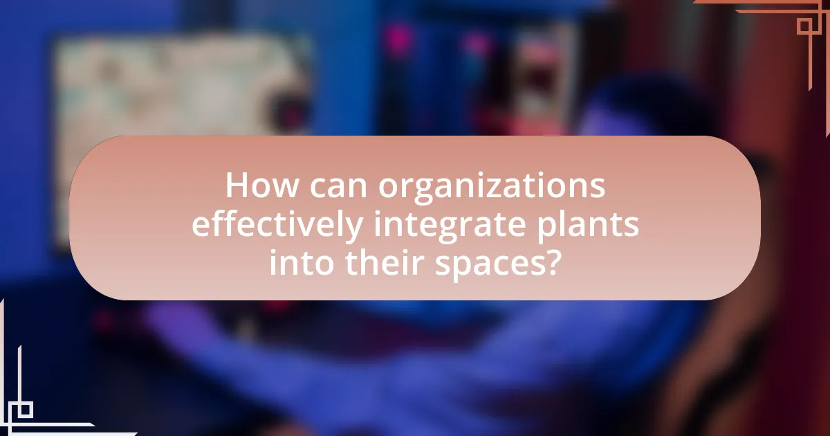 How can organizations effectively integrate plants into their spaces?